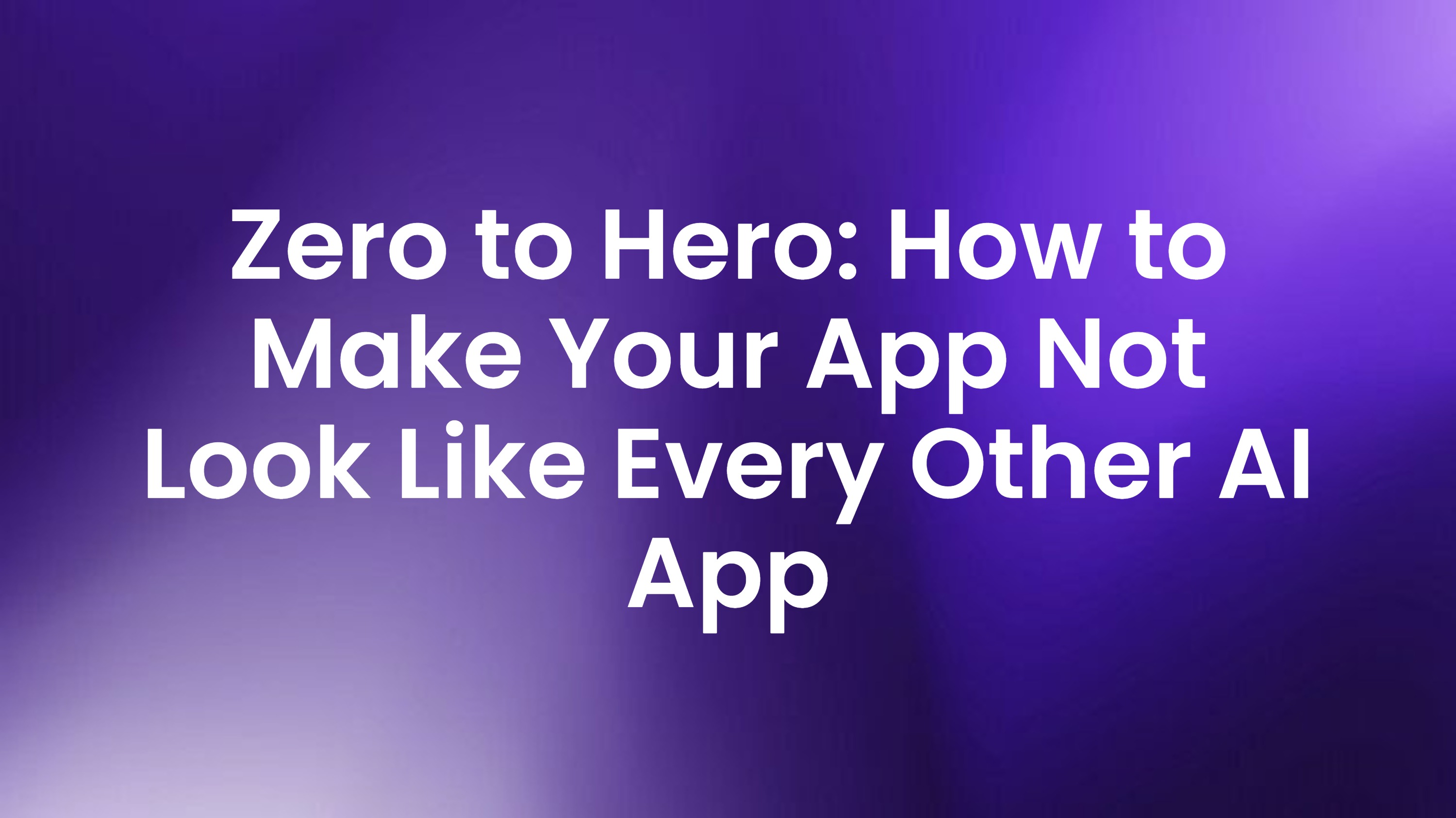 Zero to Hero: How to Make Your App Not Look Like Every Other AI App