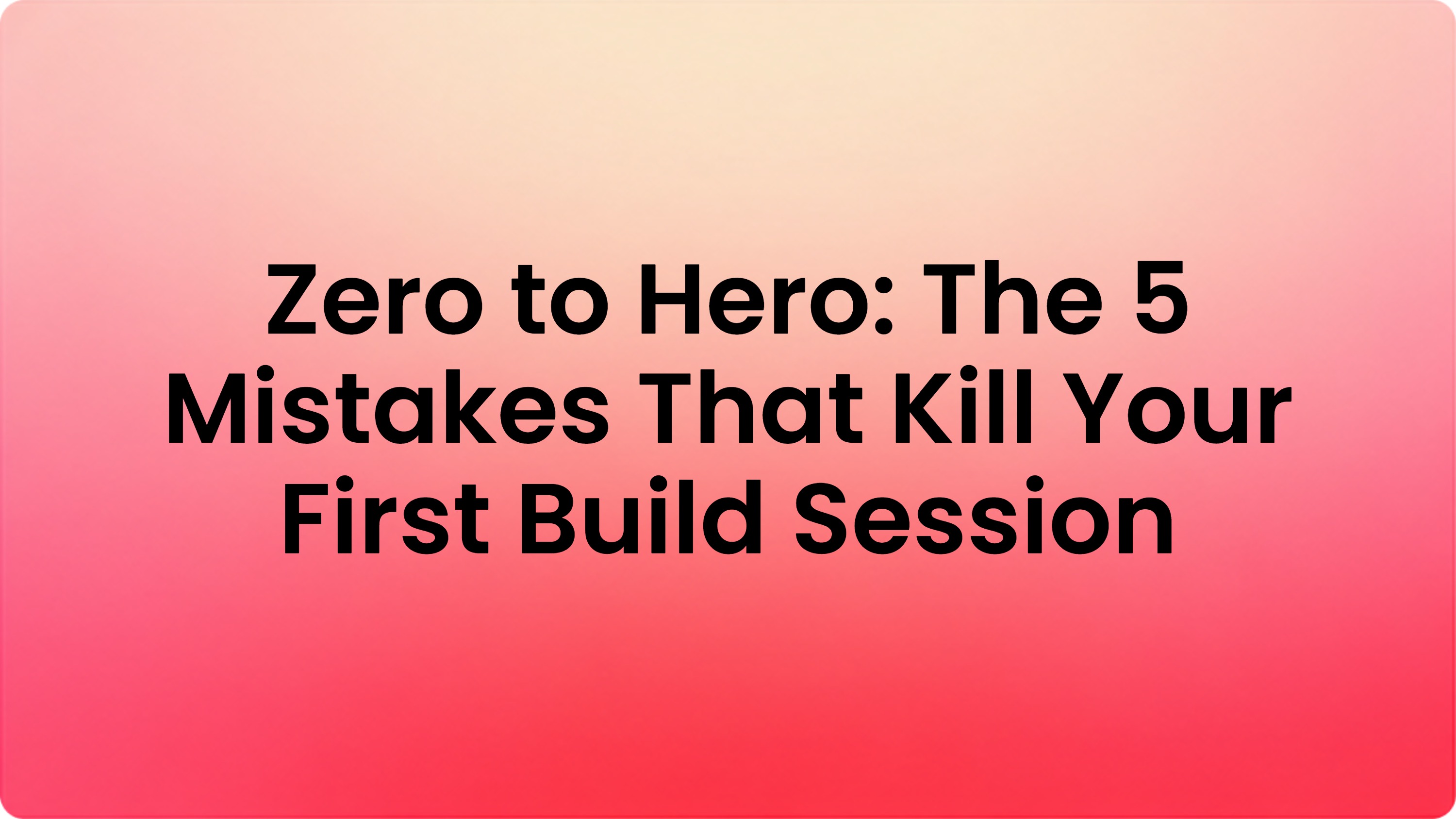 Zero to Hero: The 5 Mistakes That Kill Your First Build Session