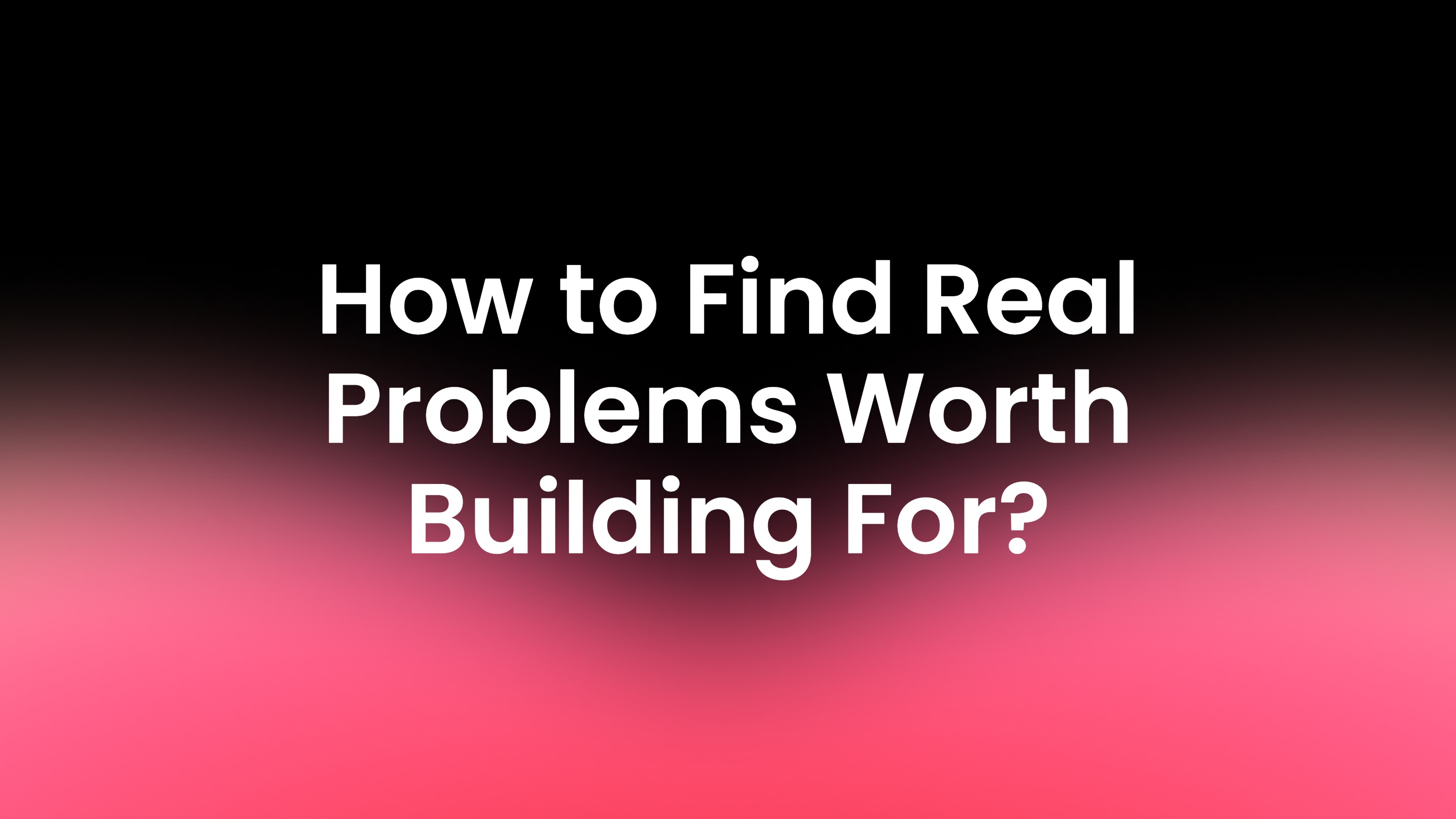 How to Find Real Problems Worth Building For?
