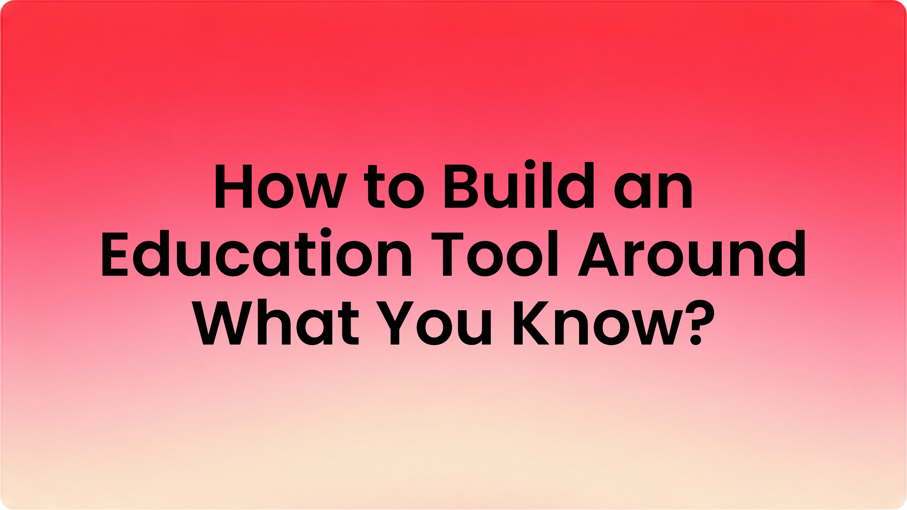 How to Build an Education Tool Around What You Know