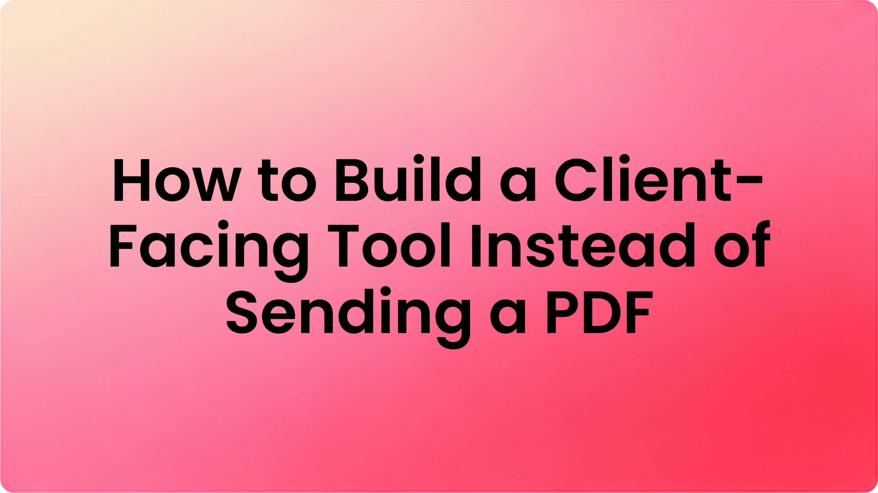 How to Build a Client-Facing Tool Instead of Sending a PDF